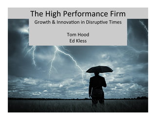 The	
  High	
  Performance	
  Firm	
  
Growth	
  &	
  Innova7on	
  in	
  Disrup7ve	
  Times	
  
	
  
Tom	
  Hood	
  
Ed	
  Kless	
  
 
