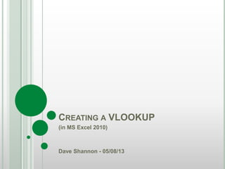 CREATING A VLOOKUP
(in MS Excel 2010)
Dave Shannon - 05/08/13
 