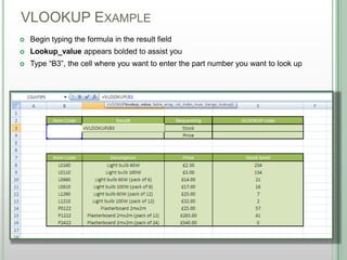 VLOOKUP EXAMPLE
DSHANNON05/08/13
 Begin typing the formula in the result field
 Lookup_value appears bolded to assist you
 Type “B3”, the cell where you want to enter the part number you want to look up
 