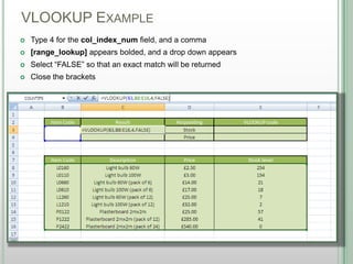 VLOOKUP EXAMPLE
DSHANNON05/08/13
 Type 4 for the col_index_num field, and a comma
 [range_lookup] appears bolded, and a drop down appears
 Select “FALSE” so that an exact match will be returned
 Close the brackets
 