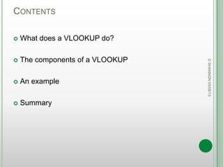 CONTENTS
 What does a VLOOKUP do?
 The components of a VLOOKUP
 An example
 Summary
DSHANNON05/08/13
 