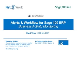 Alerts & Workflow for Sage 100 ERP
Business Activity Monitoring
Webinar Audio:
You can dial the telephone numbers located
on your webinar panel. Or listen in using
your microphone or computer speakers.
We will begin shortly.
Technical Difficulties:
Call: (805) 617-7000 (Option 1)
Start Time: 2:00 pm EST
 