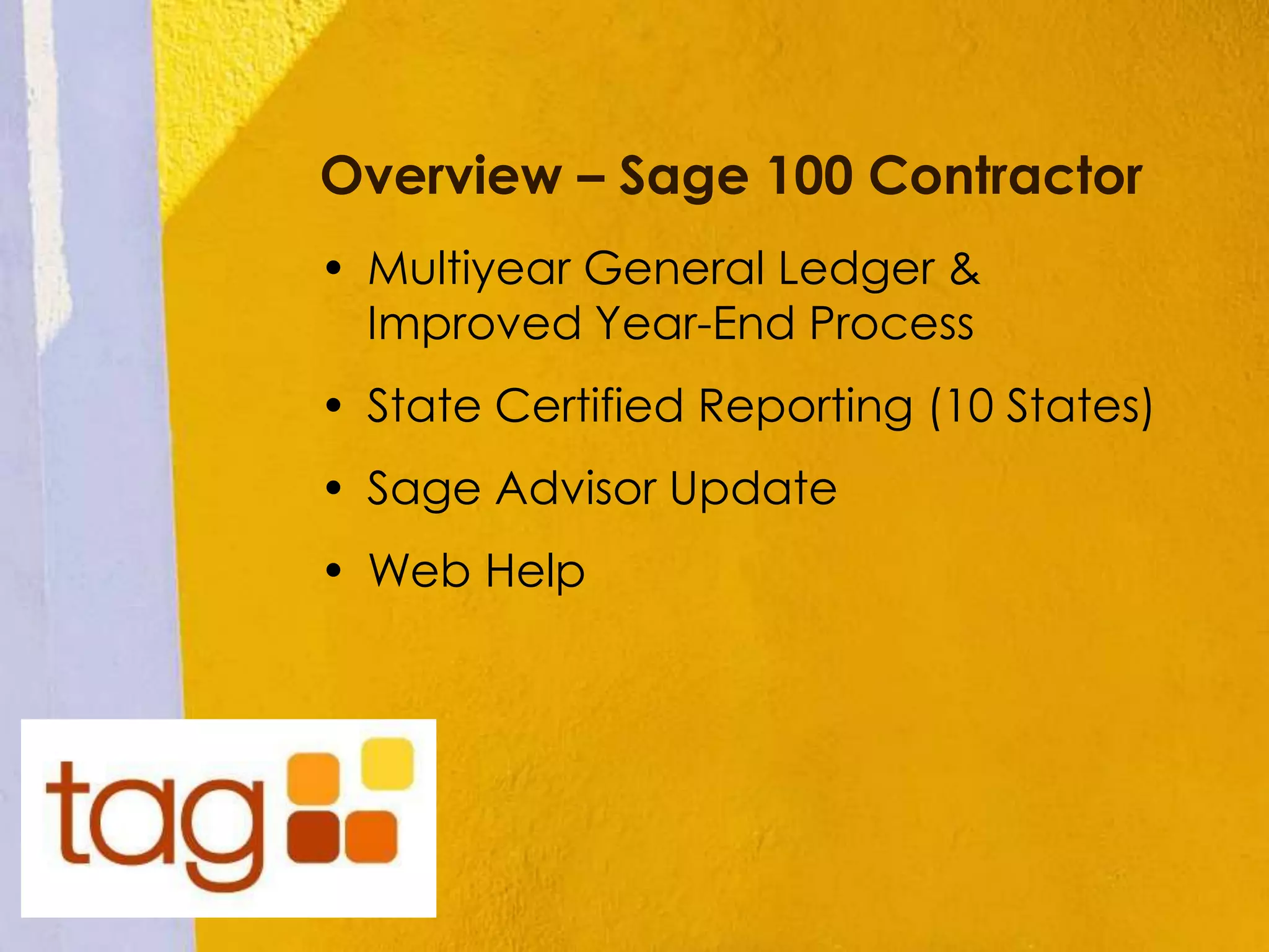 Overview – Sage 100 Contractor
• Multiyear General Ledger &
Improved Year-End Process
• State Certified Reporting (10 States)
• Sage Advisor Update
• Web Help
 