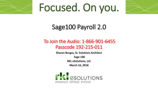 Sage100 Payroll 2.0
To Join the Audio: 1-866-901-6455
Passcode 192-215-011
Sharon Burgos, Sr. Solutions Architect
Sage 100
RKL eSolutions, LLC
March 16, 2018
Focused. On you.
 