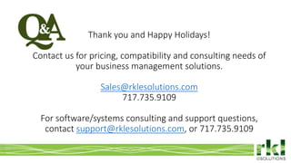 Thank you and Happy Holidays!
Contact us for pricing, compatibility and consulting needs of
your business management solutions.
Sales@rklesolutions.com
717.735.9109
For software/systems consulting and support questions,
contact support@rklesolutions.com, or 717.735.9109
 