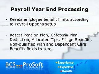 Payroll Year End Processing
• Resets employee benefit limits according
to Payroll Options setup
• Resets Pension Plan, Cafeteria Plan
Deduction, Allocated Tips, Fringe Benefits,
Non-qualified Plan and Dependent Care
Benefits fields to zero.
 