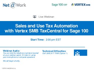 ©2013 Net@Work Inc.©2014 Net@Work Inc.
Sales and Use Tax Automation
with Vertex SMB TaxCentral for Sage 100
Webinar Audio:
You can dial the telephone numbers located
on your webinar panel. Or listen in using
your microphone or computer speakers.
We will begin shortly.
Technical Difficulties:
Call: (805) 617-7000 (Option 1)
Start Time: 2:00 pm EST
 