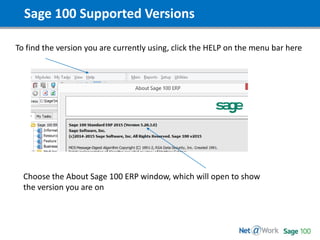 Sage 100 Supported Versions
To find the version you are currently using, click the HELP on the menu bar here
Choose the About Sage 100 ERP window, which will open to show
the version you are on
 