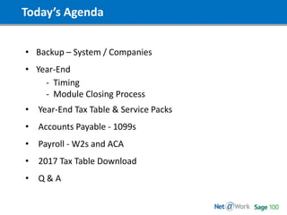Today’s Agenda
• Backup – System / Companies
• Year-End
- Timing
- Module Closing Process
• Year-End Tax Table & Service Packs
• Accounts Payable - 1099s
• Payroll - W2s and ACA
• 2017 Tax Table Download
• Q & A
 