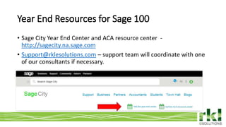To edit footer choose Insert > Header & Footer and Apply to All 15
• Sage City Year End Center and ACA resource center -
http://sagecity.na.sage.com
• Support@rklesolutions.com – support team will coordinate with one
of our consultants if necessary.
Year End Resources for Sage 100
 