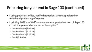 To edit footer choose Insert > Header & Footer and Apply to All 5
• If using paperless office, verify that options are setup related to
period end processing of reports
• If printing 1099’s or W-2’s are you on a supported version of Sage 100
so that the year end updates can be applied?
• 2013 update 9 (5.00.9.0)
• 2014 update 7 (5.10.7.0)
• 2015 update 3 (5.20.3.0)
• 2016 (5.3.00.0)
Preparing for year end in Sage 100 (continued)
 