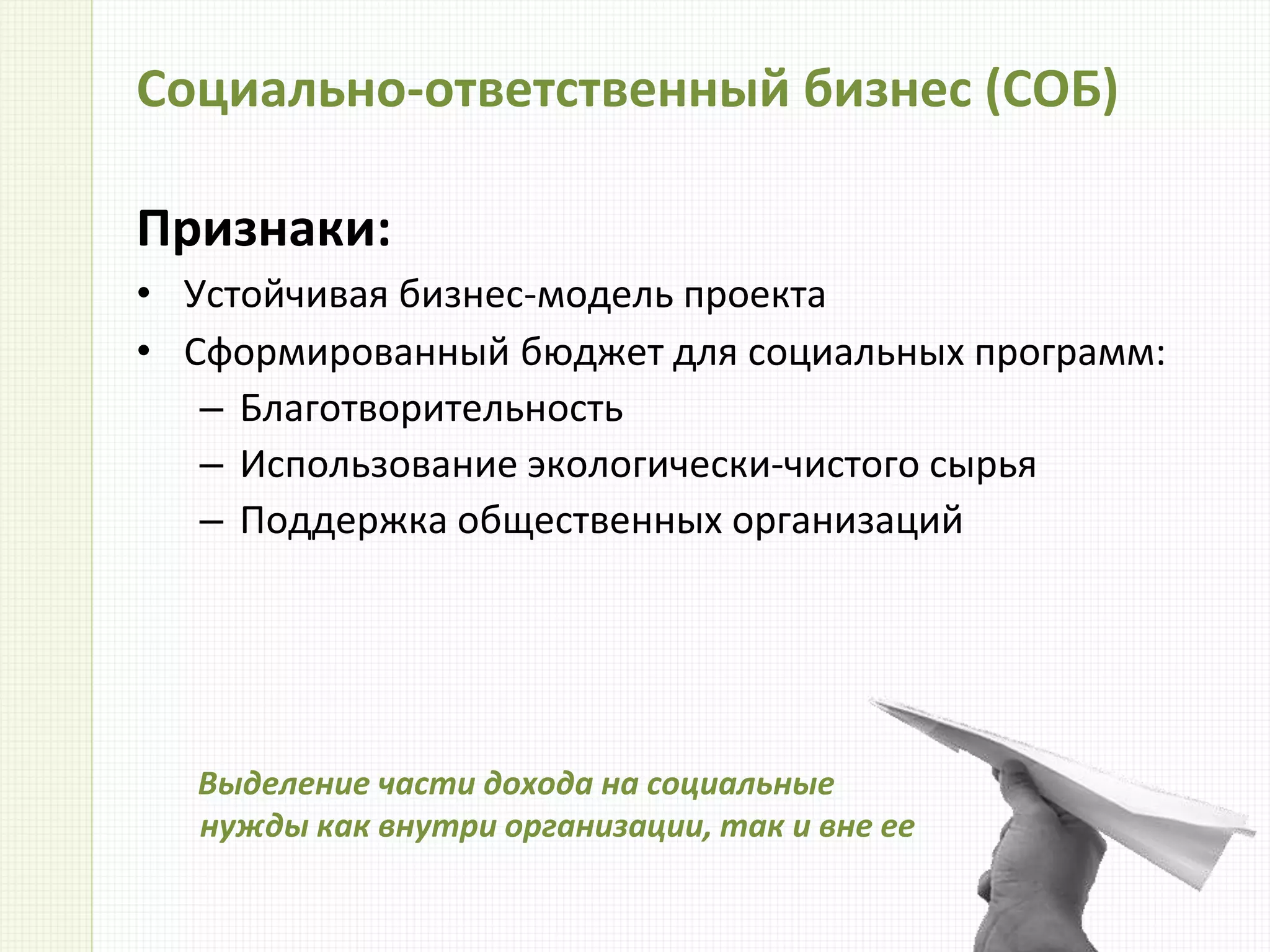 Социально-ответственный бизнес (СОБ)
Признаки:
• Устойчивая бизнес-модель проекта
• Сформированный бюджет для социальных программ:
– Благотворительность
– Использование экологически-чистого сырья
– Поддержка общественных организаций
Выделение части дохода на социальные
нужды как внутри организации, так и вне ее
 