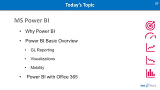 Today’s Topic
MS Power BI
• Why Power BI
• Power BI Basic Overview
• GL Reporting
• Visualizations
• Mobility
• Power BI with Office 365
SF
 