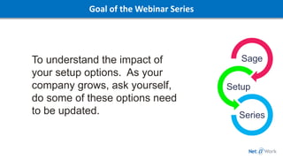 Goal of the Webinar Series
To understand the impact of
your setup options. As your
company grows, ask yourself,
do some of these options need
to be updated.
Sage
Setup
Series
 