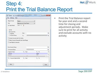 © Net@Work
 Print the Trial Balance report
for year end and a second
time for closing and
adjustment periods. Make
sure to print for all activity
and exclude accounts with no
activity
Step 4:
Print the Trial Balance Report
 