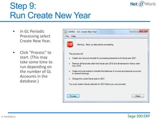 © Net@Work
 In GL Periodic
Processing select
Create New Year.
 Click “Process” to
start. (This may
take some time to
run depending on
the number of GL
Accounts in the
database.)
Step 9:
Run Create New Year
 