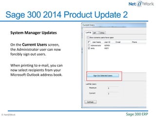 © Net@Work
Sage 300 2014 Product Update 2
System Manager Updates
On the Current Users screen,
the Administrator user can now
forcibly sign out users.
When printing to e-mail, you can
now select recipients from your
Microsoft Outlook address book.
 