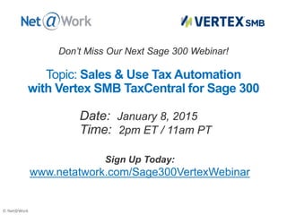 © Net@Work
Date: January 8, 2015
Time: 2pm ET / 11am PT
Topic: Sales & Use Tax Automation
with Vertex SMB TaxCentral for Sage 300
Sign Up Today:
www.netatwork.com/Sage300VertexWebinar
Don’t Miss Our Next Sage 300 Webinar!
 