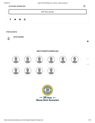 8/28/2019 Sage 50 Payroll Beginners Training - Adams Academy
https://www.adamsacademy.com/course/sage-50-payroll-for-beginners/ 9/13
Instructors
JOHN ADAMS
484 STUDENTS ENROLLED
   
20 HOURS, 40 MINUTES
Gift this course

GBP
USD
 