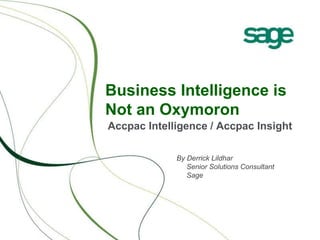 Business Intelligence is
Not an Oxymoron
Accpac Intelligence / Accpac Insight
By Derrick Lildhar
Senior Solutions Consultant
Sage
 