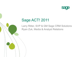 Sage ACT! 2011 Larry Ritter, SVP & GM Sage CRM Solutions Ryan Zuk, Media & Analyst Relations 