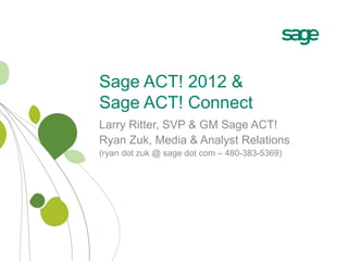Sage ACT! 2012 &Sage ACT! Connect Larry Ritter, SVP & GM Sage ACT! Ryan Zuk, Media & Analyst Relations (ryan dot zuk @ sage dot com – 480-383-5369) 