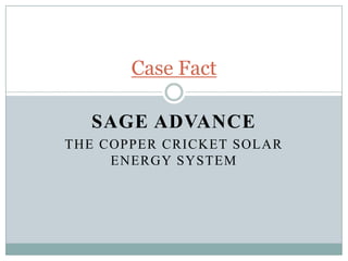 SAGE ADVANCE
THE COPPER CRICKET SOLAR
ENERGY SYSTEM
Case Fact
 