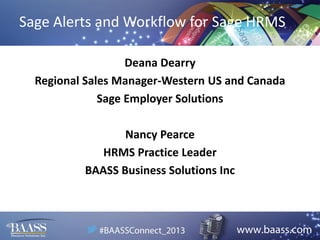 Sage Alerts and Workflow for Sage HRMS
Deana Dearry
Regional Sales Manager-Western US and Canada
Sage Employer Solutions
Nancy Pearce
HRMS Practice Leader
BAASS Business Solutions Inc

 