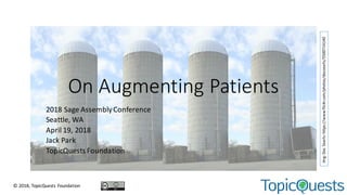 On	Augmenting	Patients
2018	Sage	Assembly	Conference
Seattle,	WA
April	19,	2018
Jack	Park
TopicQuests Foundation
Img:	Doc	Searls:	https://www.flickr.com/photos/docsearls/5500714140
©	2018,	TopicQuests Foundation
 