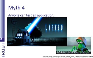 Myth 4
Anyone can test an application.

Source: http://www.pixar.com/short_films/Theatrical-Shorts/Lifted

 