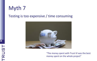 Myth 7
Testing is too expensive / time consuming

“The money spent with Trust IV was the best
money spent on the whole project”

 