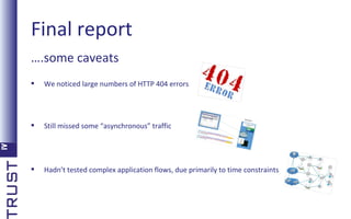 Final report
….some caveats


We noticed large numbers of HTTP 404 errors



Still missed some “asynchronous” traffic



Hadn’t tested complex application flows, due primarily to time constraints

 