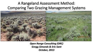 A Rangeland Assessment Method:
Comparing Two Grazing Management Systems

Open Range Consulting (ORC)
Gregg Simonds & Eric Sant
October, 2013

 