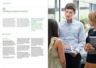 Sage Business Navigators
Guide to Mentoring
03
Findingareversementor
If you are a part of a large organisation,
look within your business at those
younger employees who are making a
name for themselves. Find someone who
has potential – not least because the
added responsibility and faith you show
in them will encourage their personal
development. Look for someone who is
naturally curious, enthusiastic and au fait
with the latest technologies and trends.
There are many benefits of reverse
mentoring programs. It develops both
parties: for example, older employees
learn more about social media from the
younger person and the younger person
learns business terminology and industry
practices from the older employee. It
also helps to bring different generations
within your business closer together and
creates a greater sense of unity.
Therearemanybenefits
ofreversementoring
programs.
Italsohelpstobring
differentgenerations
withinyourbusiness
closertogetherand
createsagreatersense
ofunity.
Why is mentoring important?
Mentoring doesn’t necessarily need
to be a formal arrangement. From my
experience the best relationships start
informally - two people chatting through
their problems over a cup of tea.
I met one of my mentors at a dinner
and didn’t at any point think, ‘I need
to make him my mentor.’ We never
had that conversation, we just got on
well. I thought that he could be really
helpful and he was excited about my
business and wanted to help. I think a
lot of people like me have had similar
experiences but maybe don’t recognise
that as mentoring.
If you are running your own business,
then there will be times when it is
extremely stressful and having someone
completely unconnected from everything
is incredibly valuable. There are times
when I hate my co-founder and I can’t
stand my husband and I want someone
removed from my day-to-day pressures
who will listen to me.
Sometimes when everything gets on top
of you, you need someone to reassure
you, stop you thinking about the bigger
picture and instead get you to put one
foot in front of the other. Honestly, I
would not be able to function without
my mentors.
What’s holding back mentoring?
For me mentoring is a lot like dating. You
need to kiss a lot of frogs before you find
your prince. And anyone who is running
a small business doesn’t have the time
to spend ages searching for the right
mentor for them.
I also think a fear of being perceived a
failure is holding back businesses from
adopting mentors. British business
owners need to get over their reluctance
to ask for help, because mentoring can
be hugely valuable. Another person’s
vision is, I think, far more effective at
solving problems than simply throwing
money at them.
What should mentors avoid?
Overpromising. One thing that’s
irritated me in the past are people who
get carried away and promise things
they can’t deliver. As the mentee, you
come away from the meeting thinking
great and then two weeks go by and
you don’t hear from them. It’s simple
housekeeping; don’t promise things you
can’t deliver and make sure you follow
up on those you can.
Alex Depledge,
Co-Founder, Hassle.com
Casestudy
014 1514
 