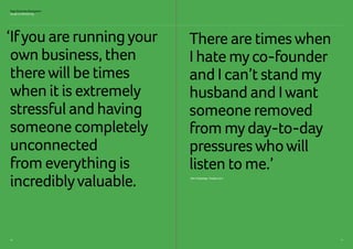 1716
Sage Business Navigators
Guide to Mentoring
‘Ifyou are runningyour
own business, then
therewill be times
when it is extremely
stressful and having
someone completely
unconnected
from everything is
incrediblyvaluable. Alex Depledge, Hassle.com
There are timeswhen
I hate myco-founder
and I can’t stand my
husband and Iwant
someone removed
from myday-to-day
pressureswhowill
listen to me.’
 