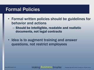 Formal Policies
     • Formal written policies should be guidelines for
       behavior and actions
              – Should be intelligible, readable and realistic
                documents, not legal contracts

     • Idea is to augment training and answer
       questions, not restrict employees




www.SAGEcomputer.com       Making Business Smarter   ©Copyright 2009, SAGE Computer Associates, Inc. All rights reserved
 