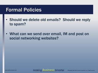 Formal Policies
 • Should we delete old emails? Should we reply
   to spam?

 • What can we send over email, IM and post on
   social networking websites?




www.SAGEcomputer.com   Making Business Smarter   ©Copyright 2009, SAGE Computer Associates, Inc. All rights reserved
 