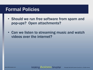 Formal Policies
     • Should we run free software from spam and
       pop-ups? Open attachments?

     • Can we listen to streaming music and watch
       videos over the internet?




www.SAGEcomputer.com   Making Business Smarter   ©Copyright 2009, SAGE Computer Associates, Inc. All rights reserved
 