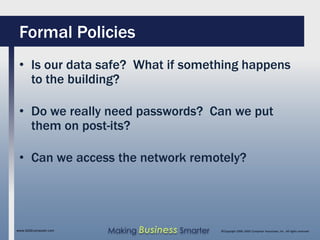 Formal Policies
 • Is our data safe? What if something happens
   to the building?

 • Do we really need passwords? Can we put
   them on post-its?

 • Can we access the network remotely?




www.SAGEcomputer.com   Making Business Smarter   ©Copyright 2009, SAGE Computer Associates, Inc. All rights reserved
 