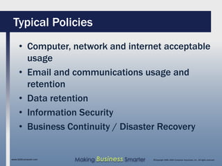Typical Policies
     • Computer, network and internet acceptable
       usage
     • Email and communications usage and
       retention
     • Data retention
     • Information Security
     • Business Continuity / Disaster Recovery


www.SAGEcomputer.com   Making Business Smarter   ©Copyright 2009, SAGE Computer Associates, Inc. All rights reserved
 