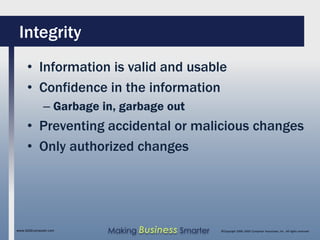 Integrity
     • Information is valid and usable
     • Confidence in the information
              – Garbage in, garbage out
     • Preventing accidental or malicious changes
     • Only authorized changes




www.SAGEcomputer.com     Making Business Smarter   ©Copyright 2009, SAGE Computer Associates, Inc. All rights reserved
 