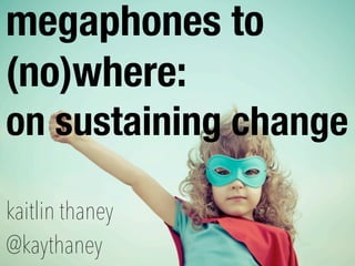 megaphones to
(no)where:
on sustaining change
kaitlin thaney
@kaythaney
 