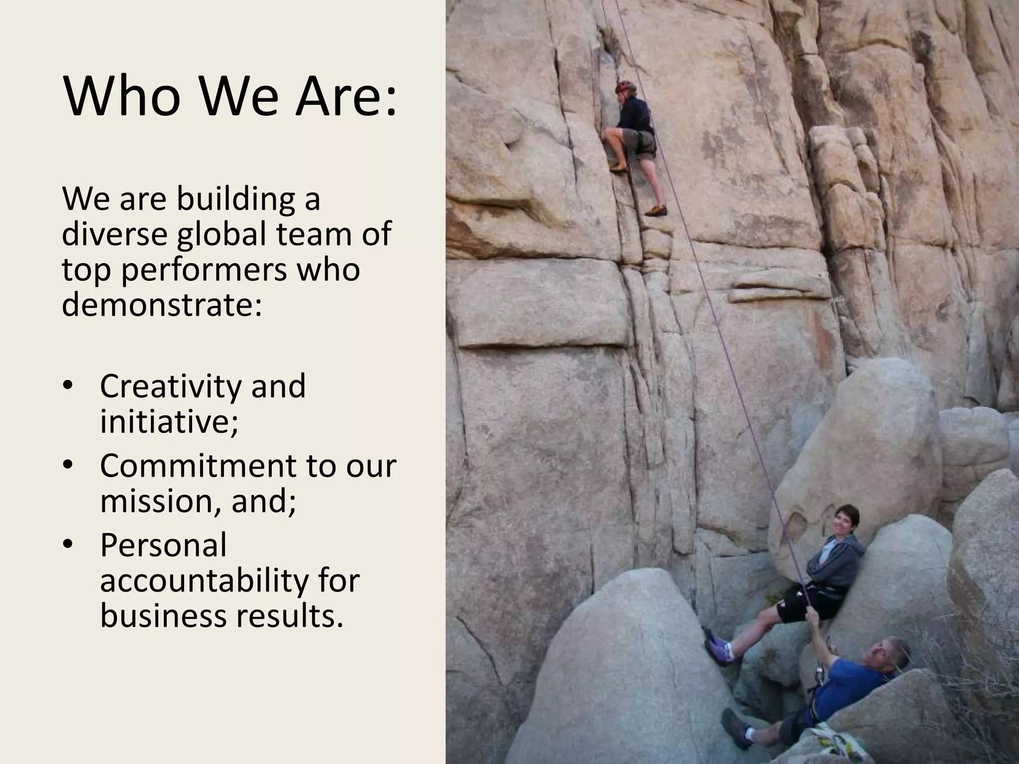 Who We Are:
We are building a
diverse global team of
top performers who
demonstrate:
• Creativity and
initiative;
• Commitment to our
mission, and;
• Personal
accountability for
business results.
 