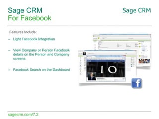 Sage CRM
For Facebook
Features Include:
– Light Facebook Integration
– View Company or Person Facebook
details on the Person and Company
screens
– Facebook Search on the Dashboard

sagecrm.com/7.2

 