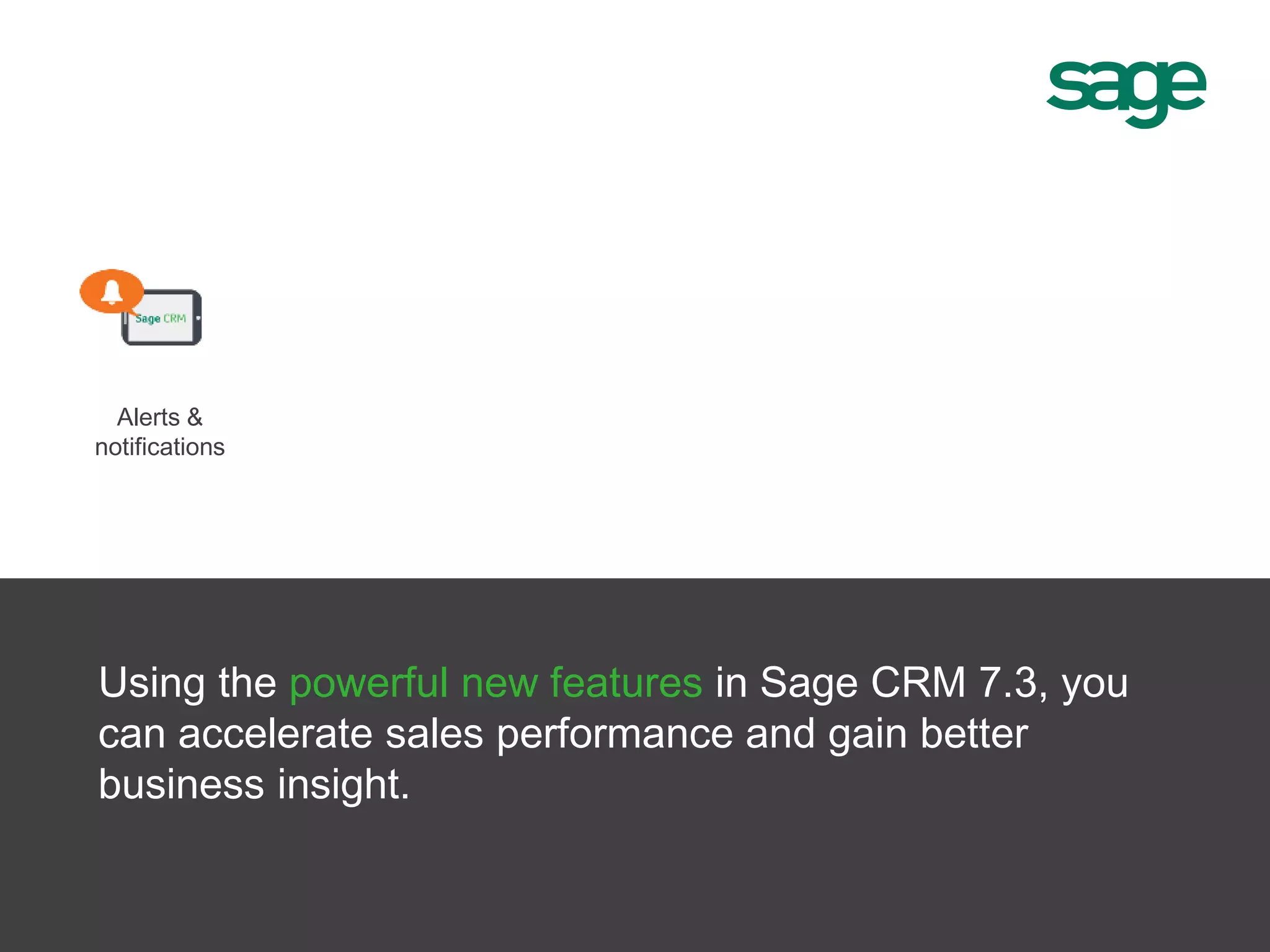 Alerts &
notifications
Using the powerful new features in Sage CRM 7.3, you
can accelerate sales performance and gain better
business insight.
 