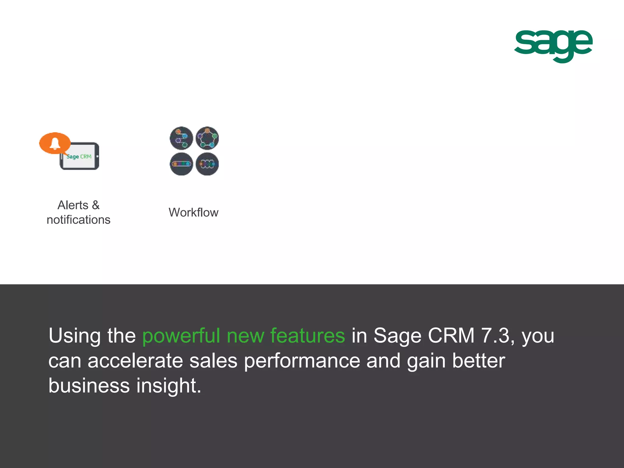 Alerts &
notifications
Workflow
Using the powerful new features in Sage CRM 7.3, you
can accelerate sales performance and gain better
business insight.
 