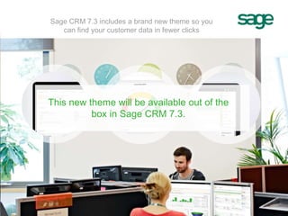 This new theme will be available out of the
box in Sage CRM 7.3.
Sage CRM 7.3 includes a brand new theme so you
can find your customer data in fewer clicks
 