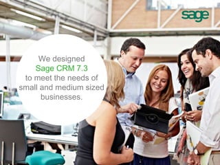 We designed
Sage CRM 7.3
to meet the needs of
small and medium sized
businesses.
 
