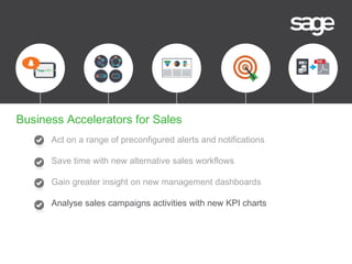 Act on a range of preconfigured alerts and notifications
Save time with new alternative sales workflows
Gain greater insight on new management dashboards
Analyse sales campaigns activities with new KPI charts
Business Accelerators for Sales
 