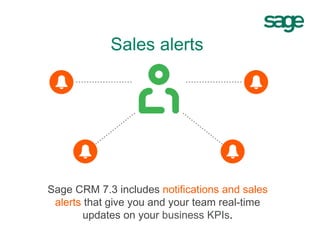 Sage CRM 7.3 includes notifications and sales
alerts that give you and your team real-time
updates on your business KPIs.
Sales alerts
 